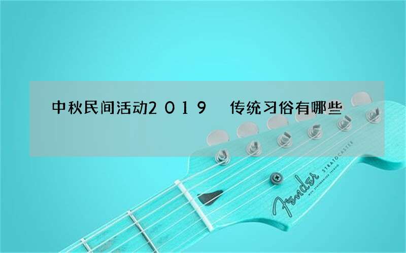 中秋民间活动2019 传统习俗有哪些